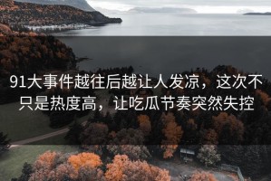 91大事件越往后越让人发凉，这次不只是热度高，让吃瓜节奏突然失控