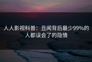 人人影视科普：丑闻背后最少99%的人都误会了的隐情