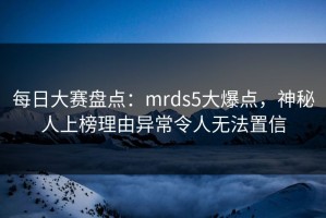 每日大赛盘点：mrds5大爆点，神秘人上榜理由异常令人无法置信