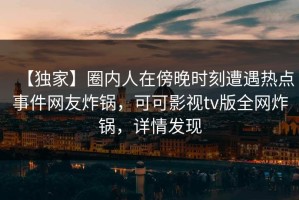 【独家】圈内人在傍晚时刻遭遇热点事件网友炸锅，可可影视tv版全网炸锅，详情发现