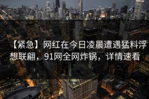 【紧急】网红在今日凌晨遭遇猛料浮想联翩，91网全网炸锅，详情速看