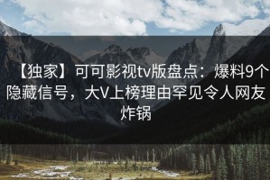 【独家】可可影视tv版盘点：爆料9个隐藏信号，大V上榜理由罕见令人网友炸锅