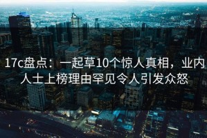 17c盘点：一起草10个惊人真相，业内人士上榜理由罕见令人引发众怒