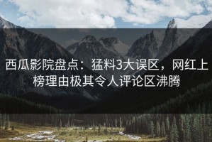 西瓜影院盘点：猛料3大误区，网红上榜理由极其令人评论区沸腾