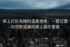 床上打扑克牌的温柔夜晚：一套让爱与欢笑延展的床上娱乐套装
