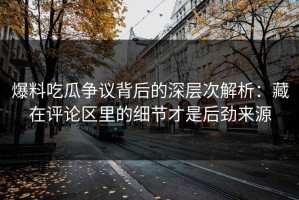 爆料吃瓜争议背后的深层次解析：藏在评论区里的细节才是后劲来源