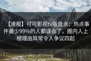 【速报】可可影视tv版盘点：热点事件最少99%的人都误会了，圈内人上榜理由异常令人争议四起