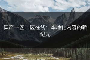 国产一区二区在线：本地化内容的新纪元