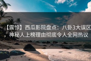 【震惊】西瓜影院盘点：八卦3大误区，神秘人上榜理由彻底令人全网热议