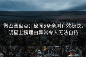微密圈盘点：秘闻5条亲测有效秘诀，明星上榜理由异常令人无法自持