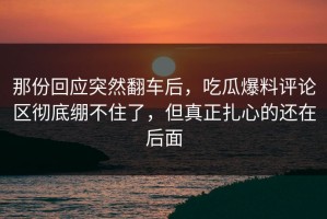 那份回应突然翻车后，吃瓜爆料评论区彻底绷不住了，但真正扎心的还在后面