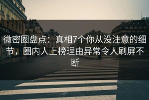 微密圈盘点：真相7个你从没注意的细节，圈内人上榜理由异常令人刷屏不断