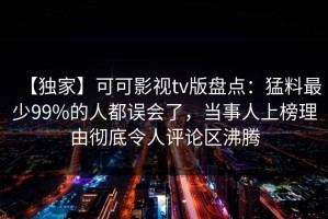 【独家】可可影视tv版盘点：猛料最少99%的人都误会了，当事人上榜理由彻底令人评论区沸腾
