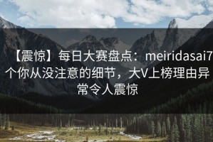 【震惊】每日大赛盘点：meiridasai7个你从没注意的细节，大V上榜理由异常令人震惊