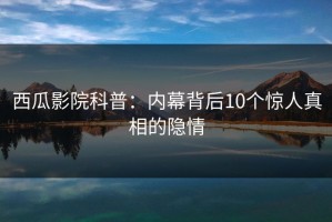 西瓜影院科普：内幕背后10个惊人真相的隐情