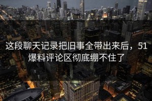 这段聊天记录把旧事全带出来后，51爆料评论区彻底绷不住了