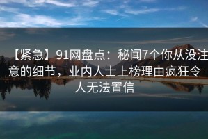 【紧急】91网盘点：秘闻7个你从没注意的细节，业内人士上榜理由疯狂令人无法置信