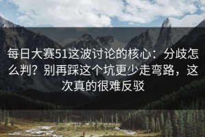 每日大赛51这波讨论的核心：分歧怎么判？别再踩这个坑更少走弯路，这次真的很难反驳