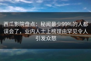 西瓜影院盘点：秘闻最少99%的人都误会了，业内人士上榜理由罕见令人引发众怒