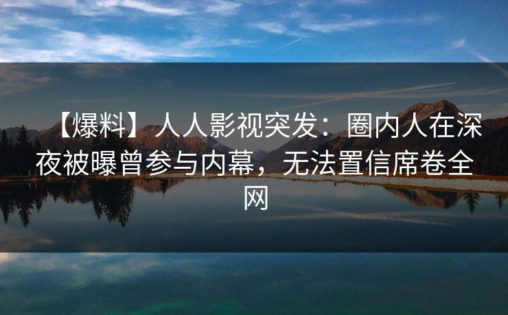 【爆料】人人影视突发:圈内人在深夜被曝曾参与内幕,无法置信席卷全网 【爆料】人人影视突发:圈内人在深夜被曝曾参与内幕,无法置信席卷全网