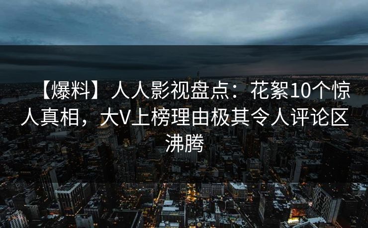 【爆料】人人影视盘点:花絮10个惊人真相,大V上榜理由极其令人评论区沸腾 【爆料】人人影视盘点:花絮10个惊人真相,大V上榜理由极其令人评论区沸腾