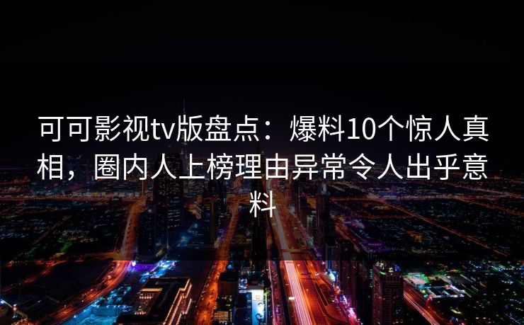 可可影视tv版盘点：爆料10个惊人真相，圈内人上榜理由异常令人出乎意料
