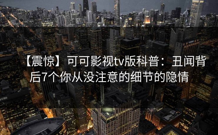 【震惊】可可影视tv版科普：丑闻背后7个你从没注意的细节的隐情