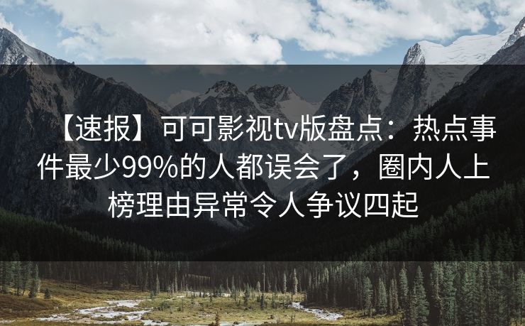 【速报】可可影视tv版盘点：热点事件最少99%的人都误会了，圈内人上榜理由异常令人争议四起
