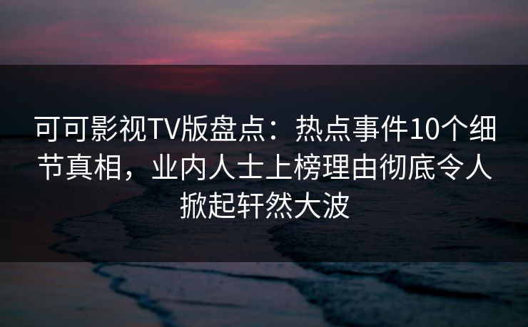 可可影视TV版盘点:热点事件10个细节真相,业内人士上榜理由彻底令人掀起轩然大波 可可影视TV版盘点:热点事件10个细节真相,业内人士上榜理由彻底令人掀起轩然大波