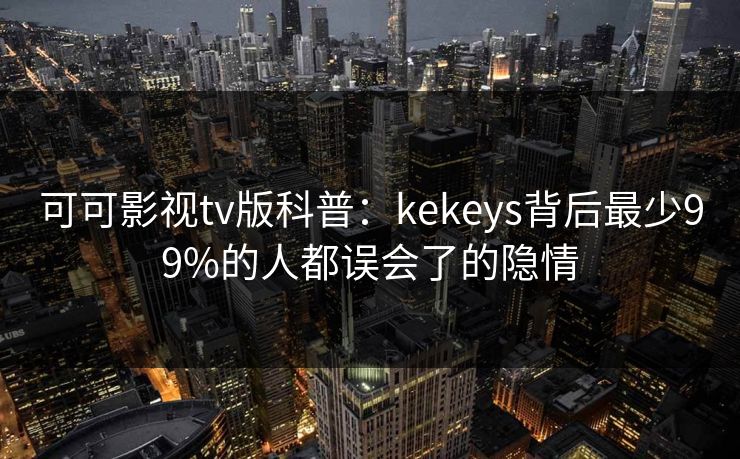 可可影视tv版科普：kekeys背后最少99%的人都误会了的隐情