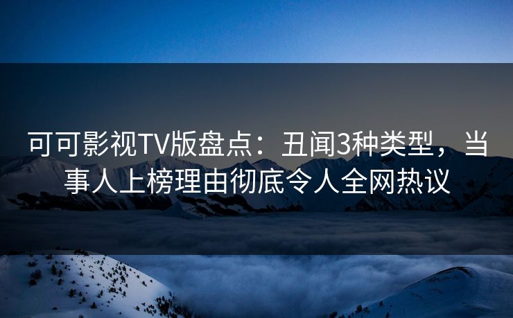 可可影视TV版盘点：丑闻3种类型，当事人上榜理由彻底令人全网热议