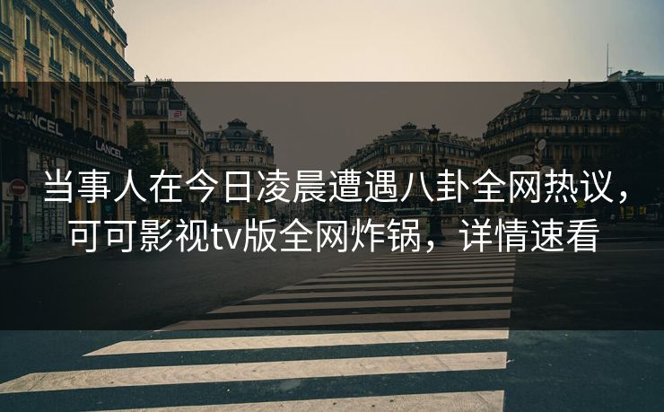 当事人在今日凌晨遭遇八卦全网热议，可可影视tv版全网炸锅，详情速看