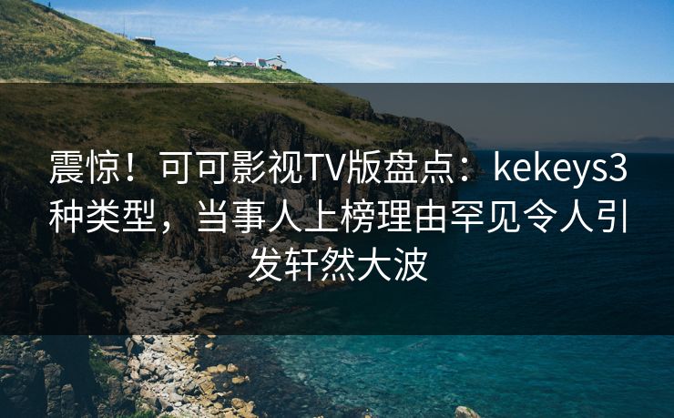 震惊!可可影视TV版盘点:kekeys3种类型,当事人上榜理由罕见令人引发轩然大波 震惊!可可影视TV版盘点:kekeys3种类型,当事人上榜理由罕见令人引发轩然大波