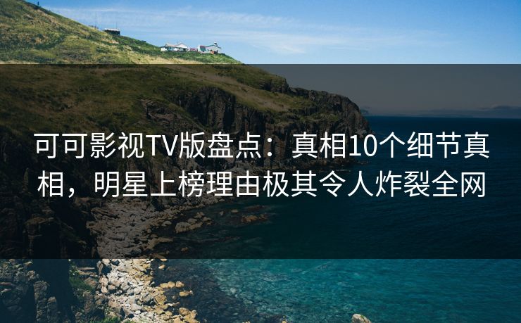 可可影视TV版盘点：真相10个细节真相，明星上榜理由极其令人炸裂全网