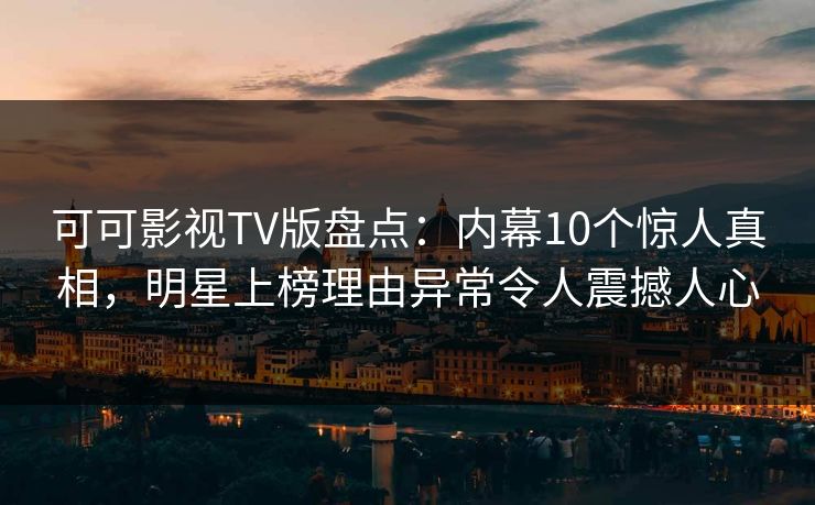 可可影视TV版盘点：内幕10个惊人真相，明星上榜理由异常令人震撼人心