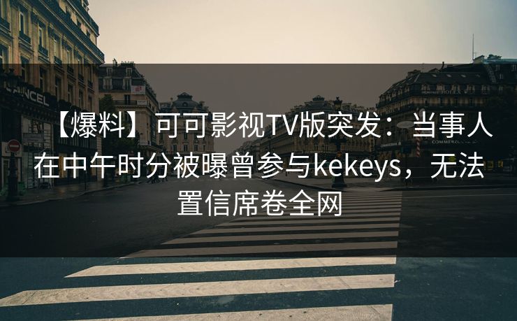 【爆料】可可影视TV版突发：当事人在中午时分被曝曾参与kekeys，无法置信席卷全网