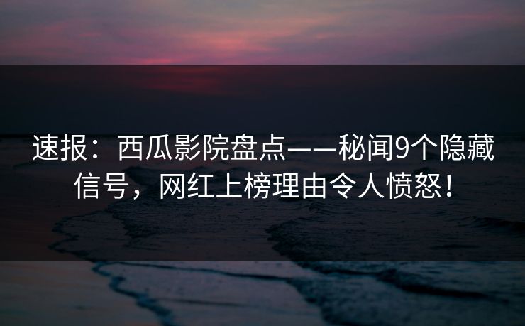 速报：西瓜影院盘点——秘闻9个隐藏信号，网红上榜理由令人愤怒！