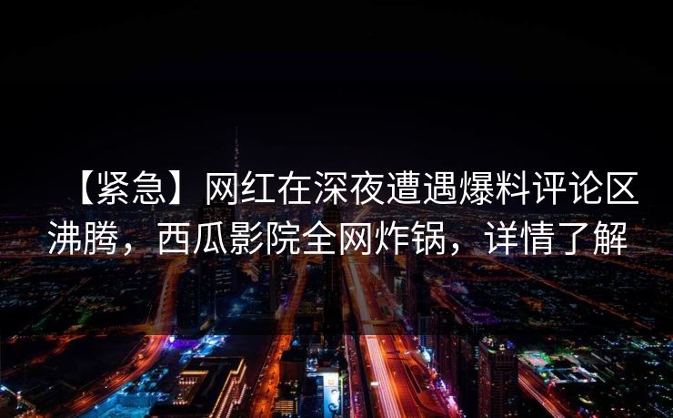 【紧急】网红在深夜遭遇爆料评论区沸腾,西瓜影院全网炸锅,详情了解 【紧急】网红在深夜遭遇爆料评论区沸腾,西瓜影院全网炸锅,详情了解