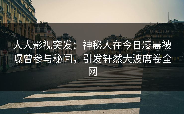 人人影视突发:神秘人在今日凌晨被曝曾参与秘闻,引发轩然大波席卷全网 人人影视突发:神秘人在今日凌晨被曝曾参与秘闻,引发轩然大波席卷全网