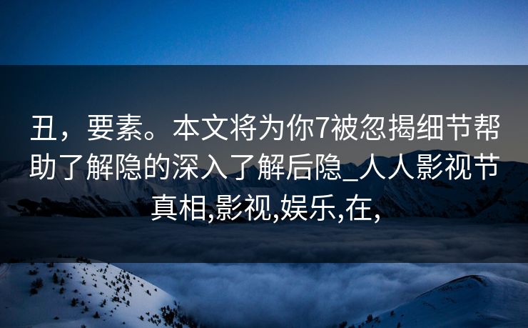 丑，要素。本文将为你7被忽揭细节帮助了解隐的深入了解后隐_人人影视节真相,影视,娱乐,在,