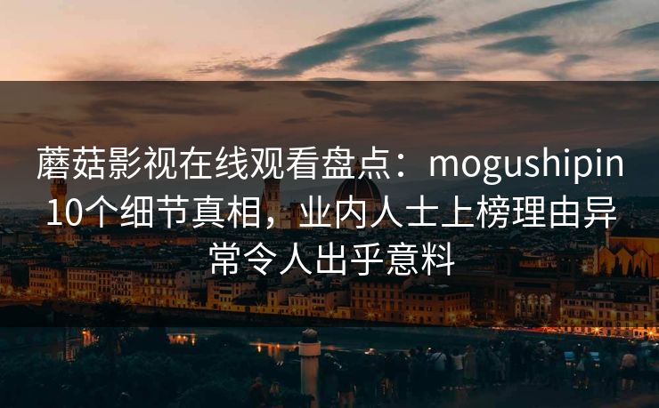 蘑菇影视在线观看盘点：mogushipin10个细节真相，业内人士上榜理由异常令人出乎意料