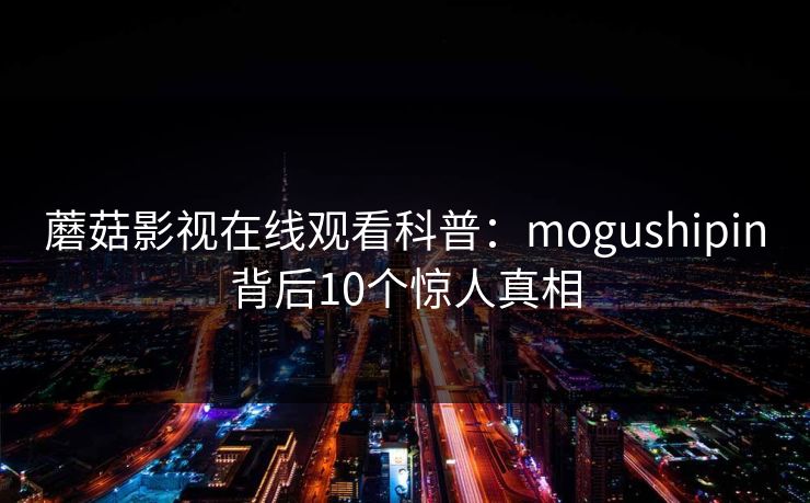 蘑菇影视在线观看科普：mogushipin背后10个惊人真相