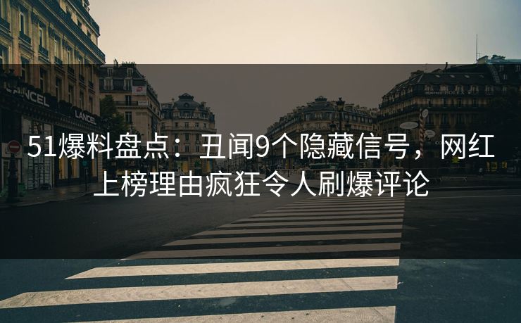51爆料盘点：丑闻9个隐藏信号，网红上榜理由疯狂令人刷爆评论