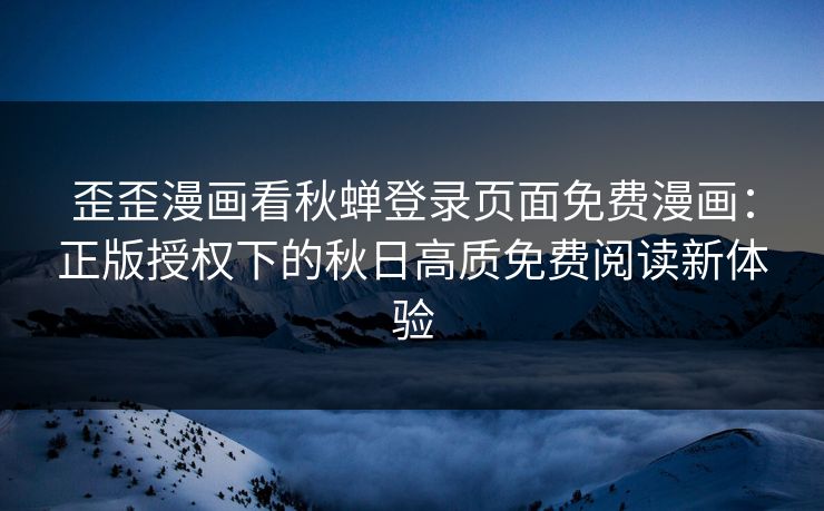 歪歪漫画看秋蝉登录页面免费漫画:正版授权下的秋日高质免费阅读新体验 歪歪漫画看秋蝉登录页面免费漫画:正版授权下的秋日高质免费阅读新体验