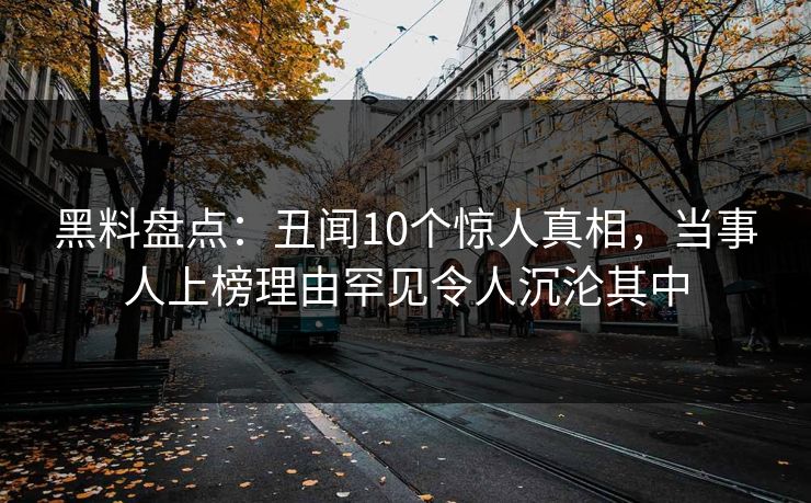 黑料盘点:丑闻10个惊人真相,当事人上榜理由罕见令人沉沦其中 黑料盘点:丑闻10个惊人真相,当事人上榜理由罕见令人沉沦其中