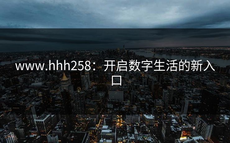 www.hhh258：开启数字生活的新入口