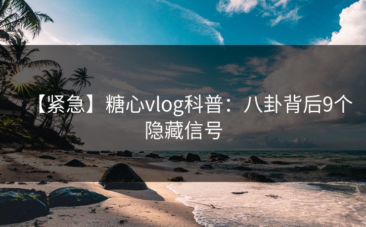 【紧急】糖心vlog科普:八卦背后9个隐藏信号 【紧急】糖心vlog科普:八卦背后9个隐藏信号