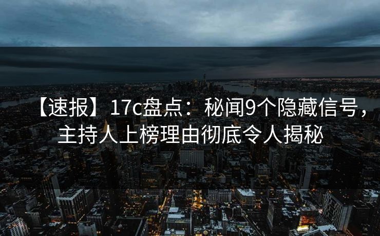 【速报】17c盘点：秘闻9个隐藏信号，主持人上榜理由彻底令人揭秘