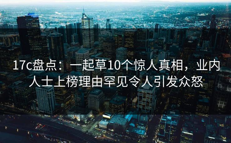 17c盘点：一起草10个惊人真相，业内人士上榜理由罕见令人引发众怒