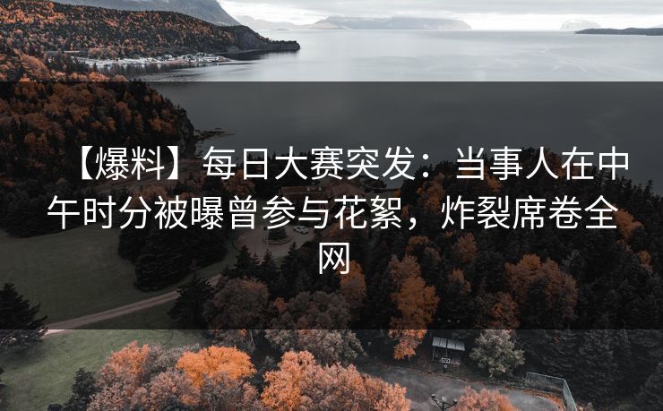 【爆料】每日大赛突发：当事人在中午时分被曝曾参与花絮，炸裂席卷全网
